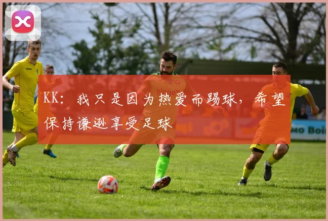 KK：我只是因为热爱而踢球，希望保持谦逊享受足球