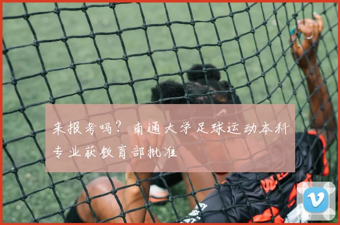 来报考吗？南通大学足球运动本科专业获教育部批准