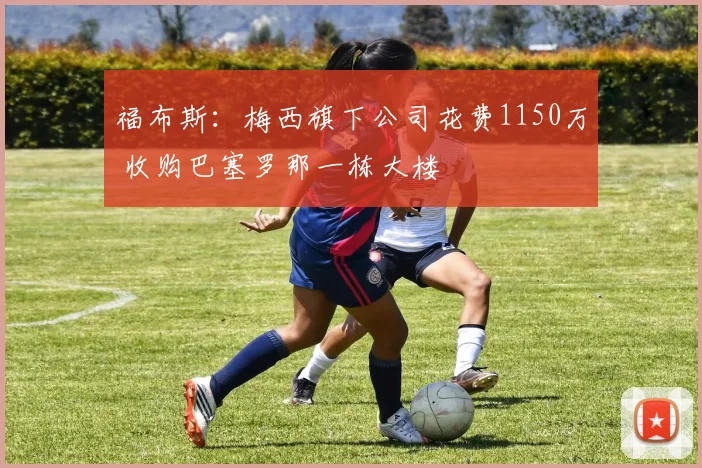 福布斯：梅西旗下公司花费1150万 收购巴塞罗那一栋大楼