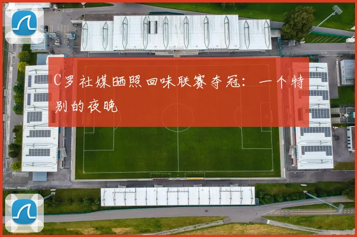 C罗社媒晒照回味联赛夺冠：一个特别的夜晚