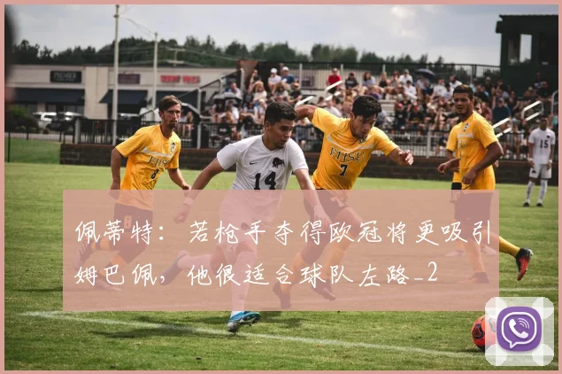 佩蒂特：若枪手夺得欧冠将更吸引姆巴佩，他很适合球队左路_2