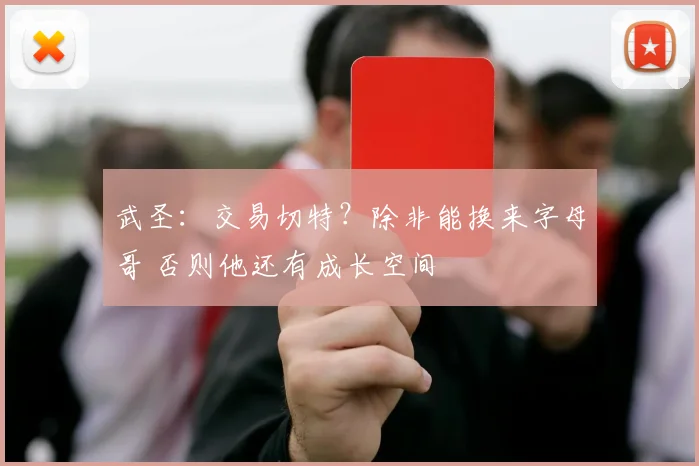 武圣：交易切特？除非能换来字母哥 否则他还有成长空间