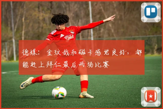 德媒：金玟哉和磁卡感觉良好，都能赶上拜仁最后两场比赛